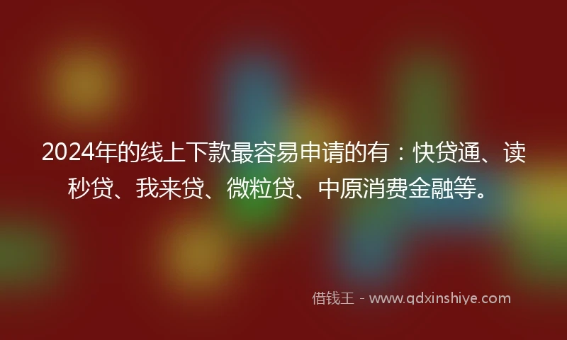 2024年的线上下款最容易申请的有：快贷通、读秒贷、我来贷、微粒贷、中原消费金融等。