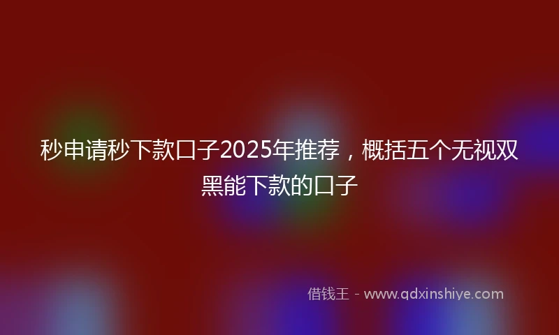 秒申请秒下款口子2025年推荐，概括五个无视双黑能下款的口子