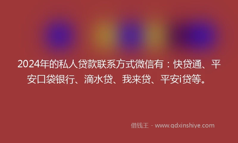 2024年的私人贷款联系方式微信有：快贷通、平安口袋银行、滴水贷、我来贷、平安i贷等。