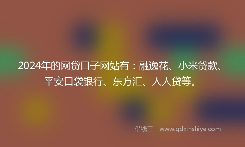 2024年的网贷口子网站有：融逸花、小米贷款、平安口袋银行、东方汇、人人贷等。