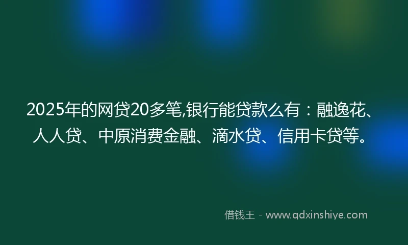 2025年的网贷20多笔,银行能贷款么有：融逸花、人人贷、中原消费金融、滴水贷、信用卡贷等。