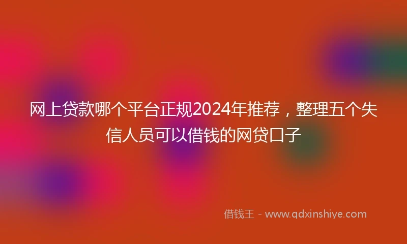 网上贷款哪个平台正规2024年推荐，整理五个失信人员可以借钱的网贷口子