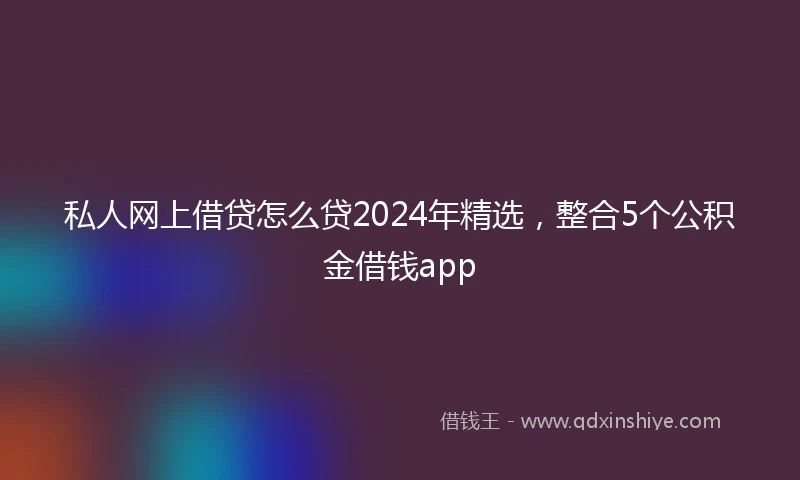 私人网上借贷怎么贷2024年精选，整合5个公积金借钱app