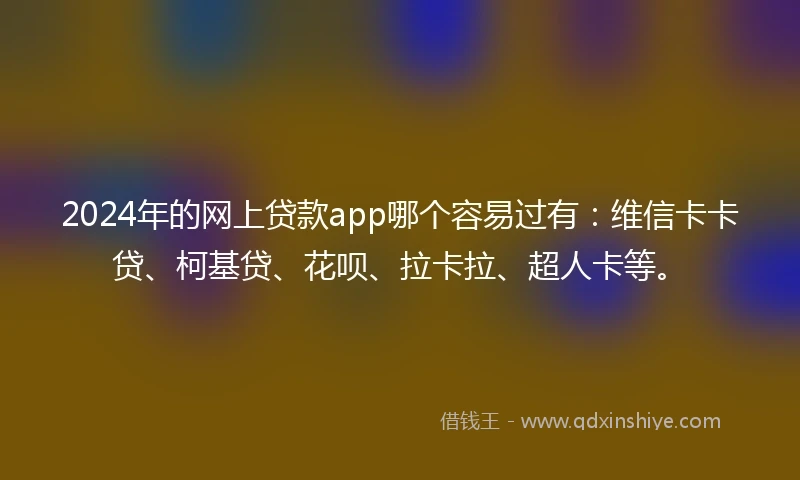 2024年的网上贷款app哪个容易过有：维信卡卡贷、柯基贷、花呗、拉卡拉、超人卡等。