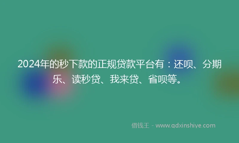 2024年的秒下款的正规贷款平台有：还呗、分期乐、读秒贷、我来贷、省呗等。