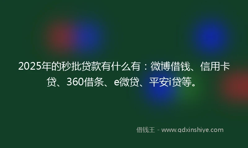 2025年的秒批贷款有什么有：微博借钱、信用卡贷、360借条、e微贷、平安i贷等。