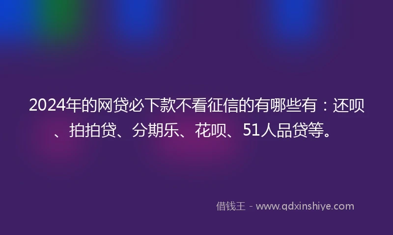 2024年的网贷必下款不看征信的有哪些有：还呗、拍拍贷、分期乐、花呗、51人品贷等。