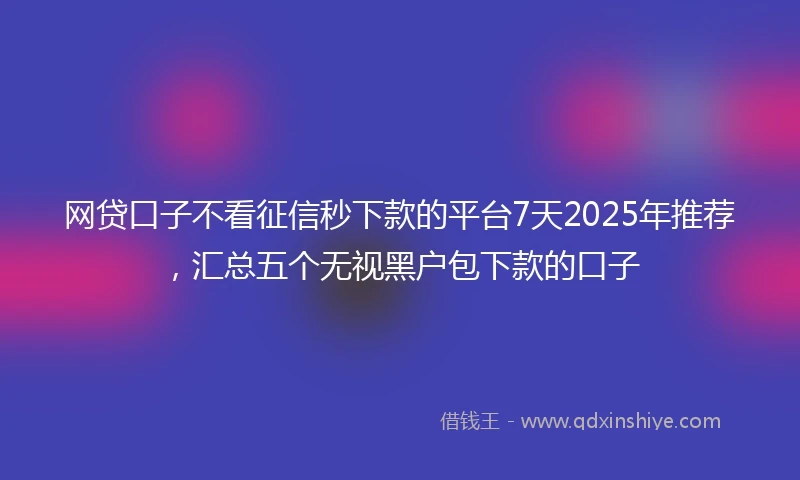 网贷口子不看征信秒下款的平台7天2025年推荐，汇总五个无视黑户包下款的口子