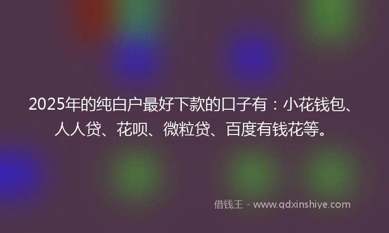2025年的纯白户最好下款的口子有：小花钱包、人人贷、花呗、微粒贷、百度有钱花等。