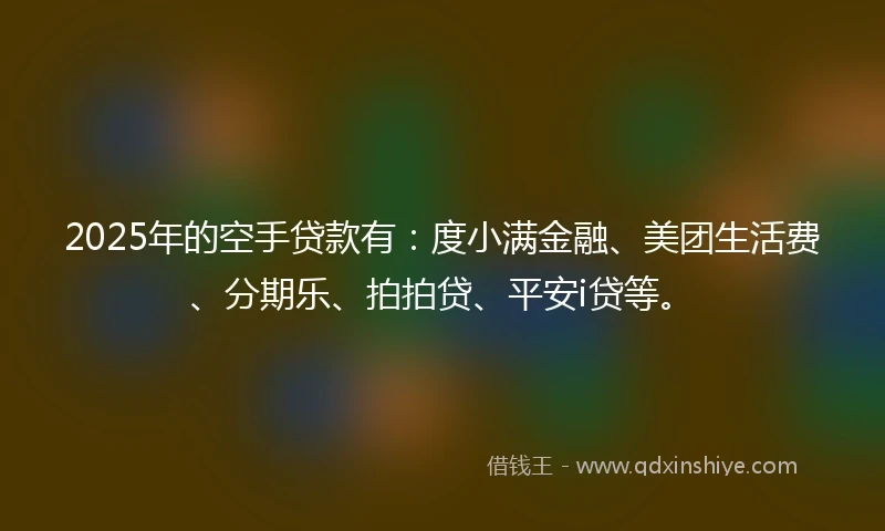 2025年的空手贷款有：度小满金融、美团生活费、分期乐、拍拍贷、平安i贷等。