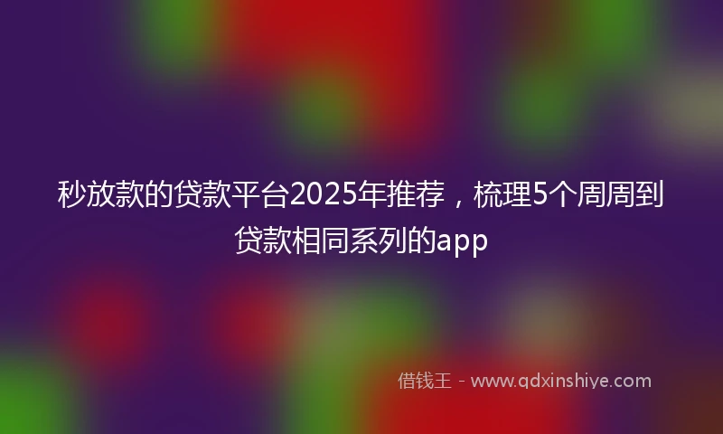 秒放款的贷款平台2025年推荐，梳理5个周周到贷款相同系列的app