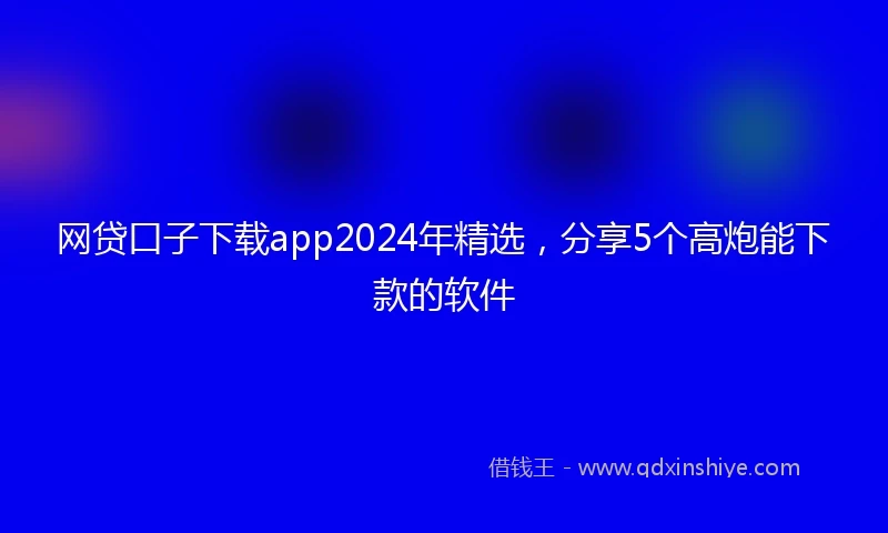 网贷口子下载app2024年精选，分享5个高炮能下款的软件