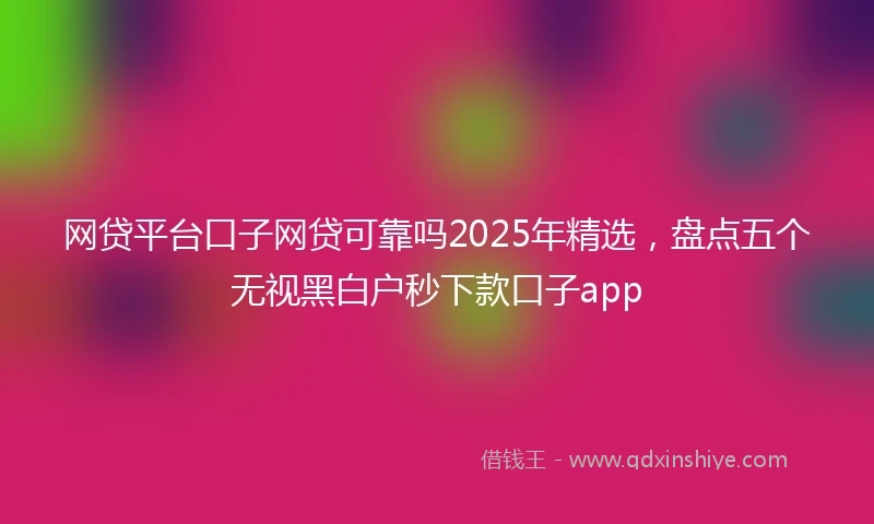 网贷平台口子网贷可靠吗2025年精选，盘点五个无视黑白户秒下款口子app