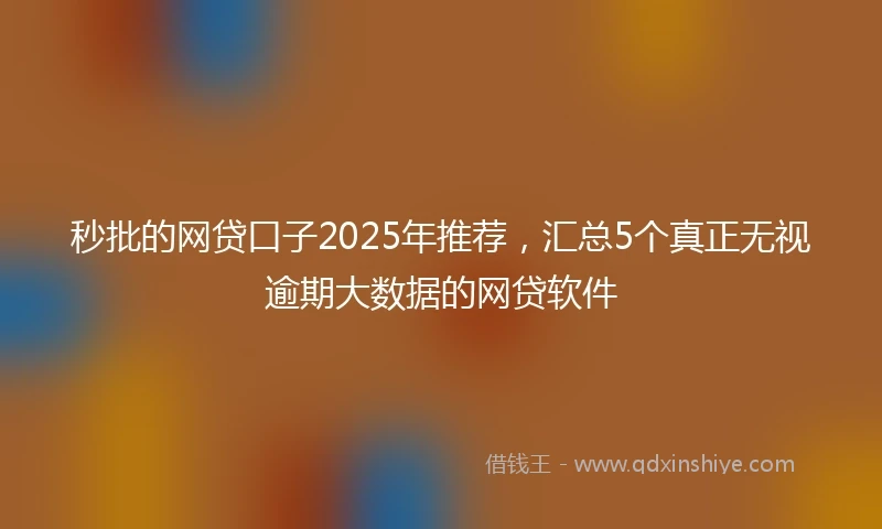 秒批的网贷口子2025年推荐，汇总5个真正无视逾期大数据的网贷软件