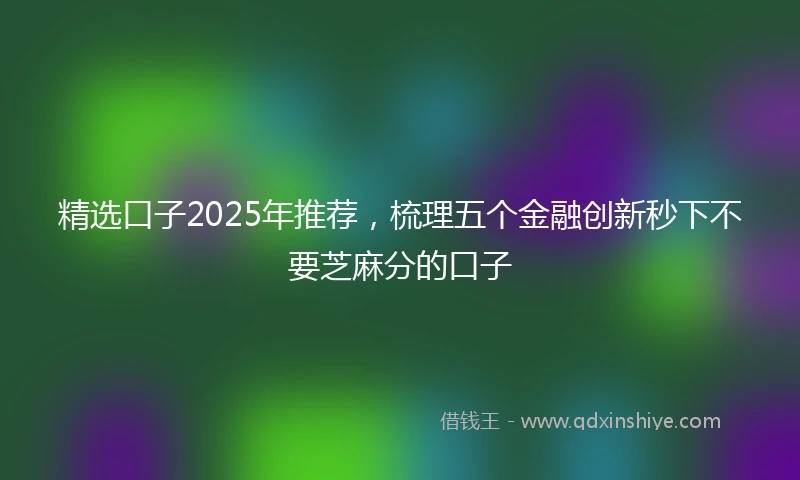 精选口子2025年推荐，梳理五个金融创新秒下不要芝麻分的口子