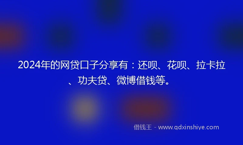 2024年的网贷口子分享有：还呗、花呗、拉卡拉、功夫贷、微博借钱等。