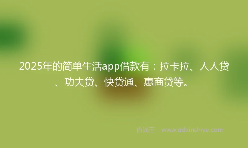 2025年的简单生活app借款有：拉卡拉、人人贷、功夫贷、快贷通、惠商贷等。