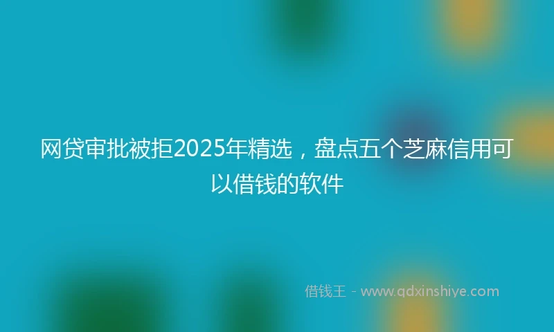 网贷审批被拒2025年精选，盘点五个芝麻信用可以借钱的软件