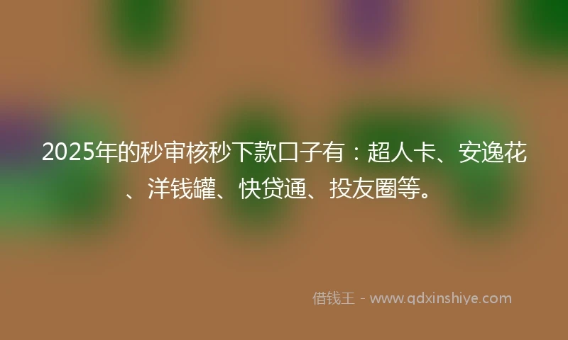 2025年的秒审核秒下款口子有：超人卡、安逸花、洋钱罐、快贷通、投友圈等。