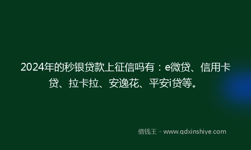 2024年的秒银贷款上征信吗有：e微贷、信用卡贷、拉卡拉、安逸花、平安i贷等。