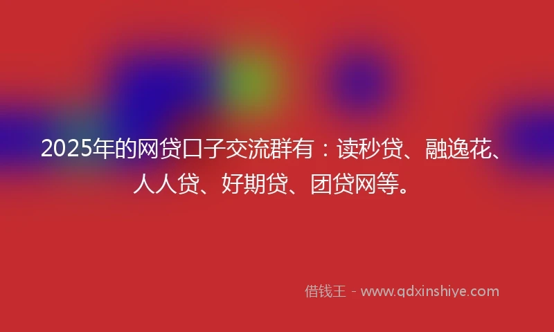 2025年的网贷口子交流群有：读秒贷、融逸花、人人贷、好期贷、团贷网等。