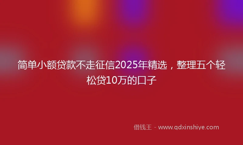 简单小额贷款不走征信2025年精选，整理五个轻松贷10万的口子