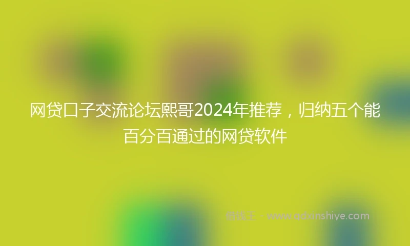 网贷口子交流论坛熙哥2024年推荐，归纳五个能百分百通过的网贷软件
