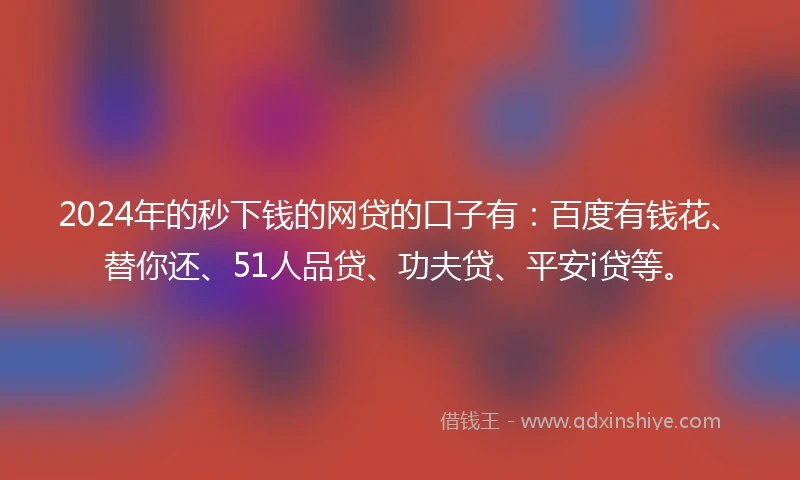 2024年的秒下钱的网贷的口子有：百度有钱花、替你还、51人品贷、功夫贷、平安i贷等。