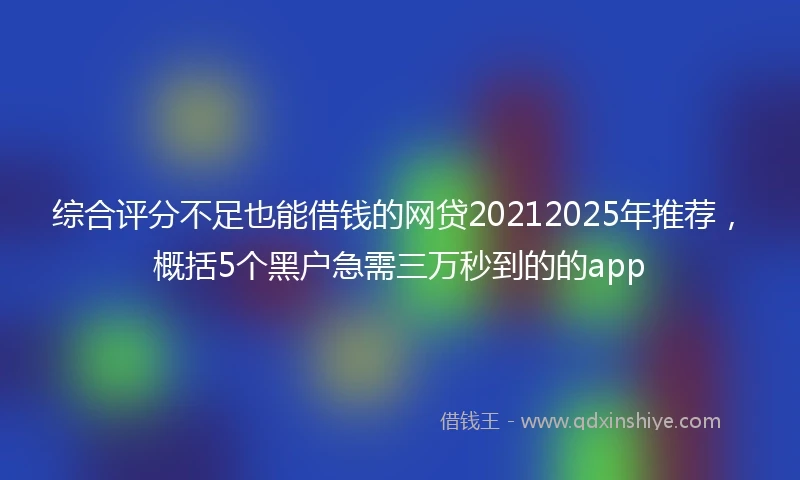 综合评分不足也能借钱的网贷20212025年推荐，概括5个黑户急需三万秒到的的app
