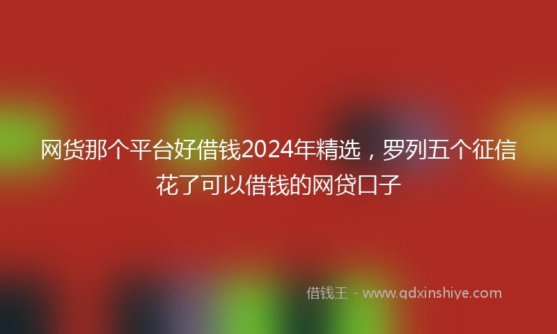 网货那个平台好借钱2024年精选，罗列五个征信花了可以借钱的网贷口子