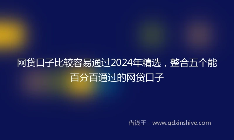 网贷口子比较容易通过2024年精选，整合五个能百分百通过的网贷口子