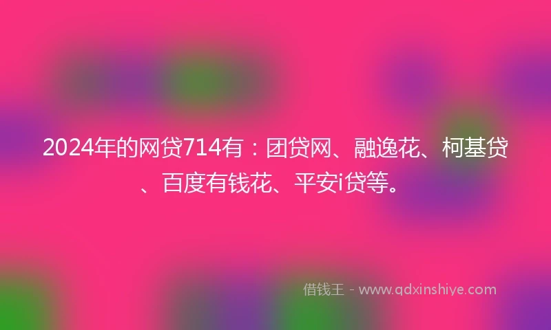 2024年的网贷714有：团贷网、融逸花、柯基贷、百度有钱花、平安i贷等。