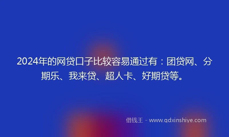 2024年的网贷口子比较容易通过有：团贷网、分期乐、我来贷、超人卡、好期贷等。