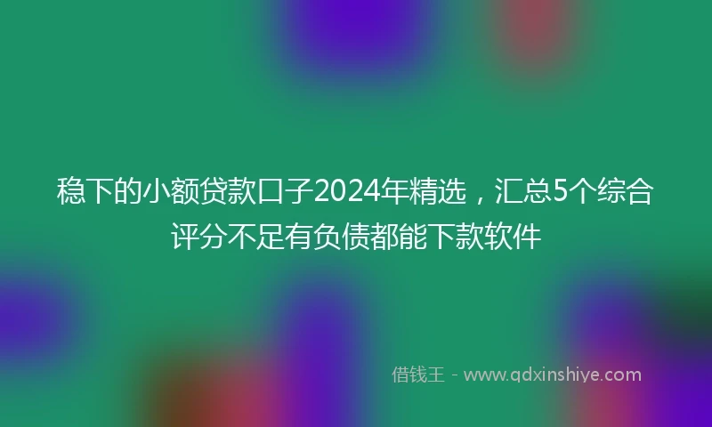 稳下的小额贷款口子2024年精选，汇总5个综合评分不足有负债都能下款软件