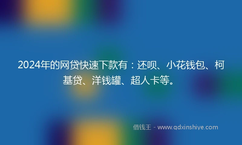 2024年的网贷快速下款有：还呗、小花钱包、柯基贷、洋钱罐、超人卡等。