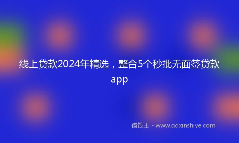 线上贷款2024年精选，整合5个秒批无面签贷款app