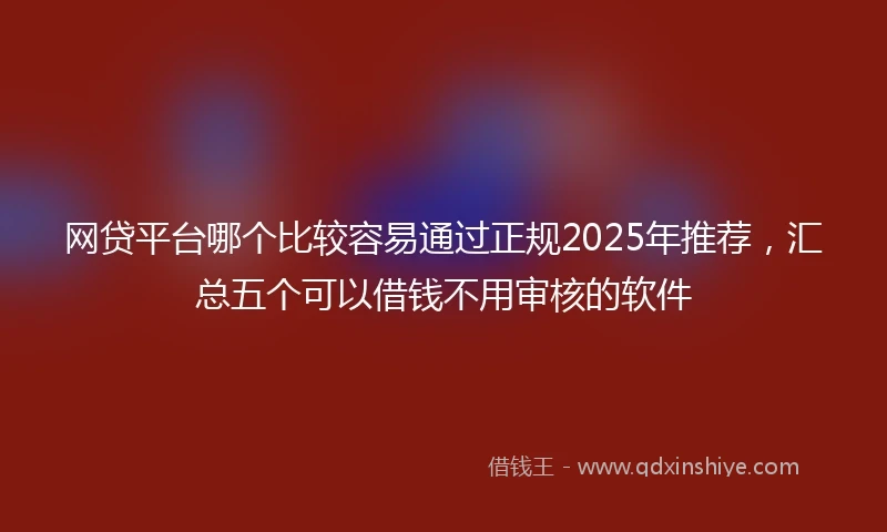 网贷平台哪个比较容易通过正规2025年推荐，汇总五个可以借钱不用审核的软件