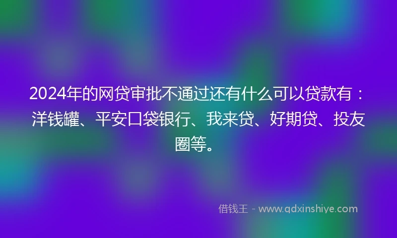 2024年的网贷审批不通过还有什么可以贷款有：洋钱罐、平安口袋银行、我来贷、好期贷、投友圈等。