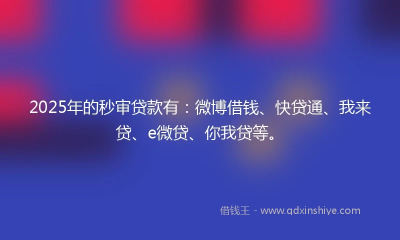 2025年的秒审贷款有：微博借钱、快贷通、我来贷、e微贷、你我贷等。