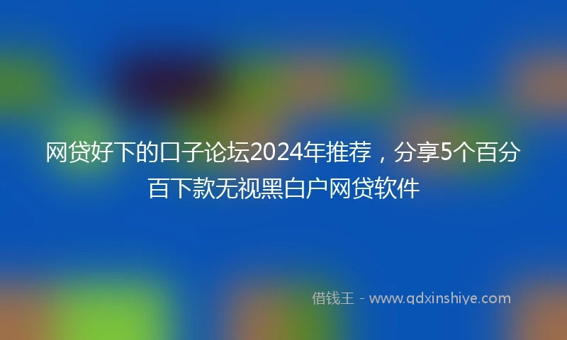 网贷好下的口子论坛2024年推荐，分享5个百分百下款无视黑白户网贷软件