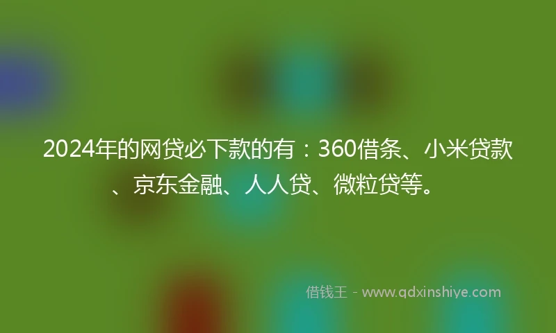 2024年的网贷必下款的有：360借条、小米贷款、京东金融、人人贷、微粒贷等。