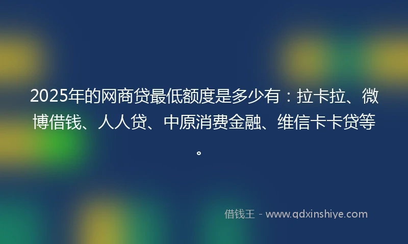 2025年的网商贷最低额度是多少有：拉卡拉、微博借钱、人人贷、中原消费金融、维信卡卡贷等。