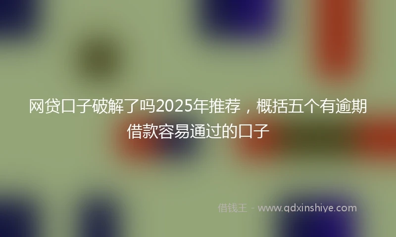 网贷口子破解了吗2025年推荐，概括五个有逾期借款容易通过的口子