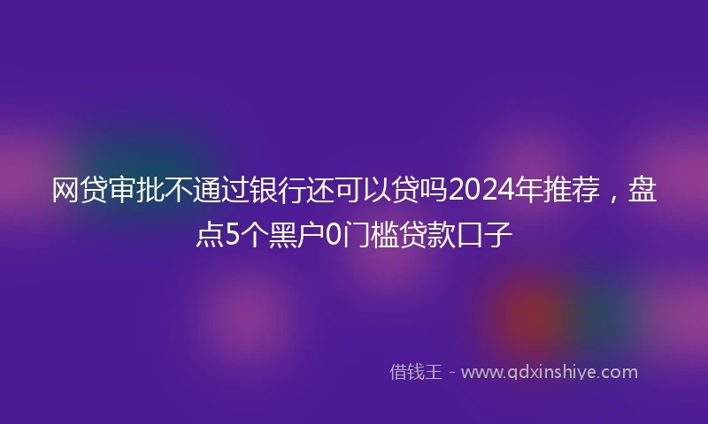 网贷审批不通过银行还可以贷吗2024年推荐，盘点5个黑户0门槛贷款口子