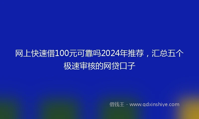 网上快速借100元可靠吗2024年推荐,汇总五个极速审核的网贷口子