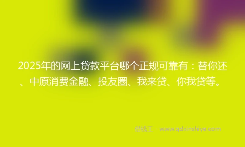 2025年的网上贷款平台哪个正规可靠有：替你还、中原消费金融、投友圈、我来贷、你我贷等。