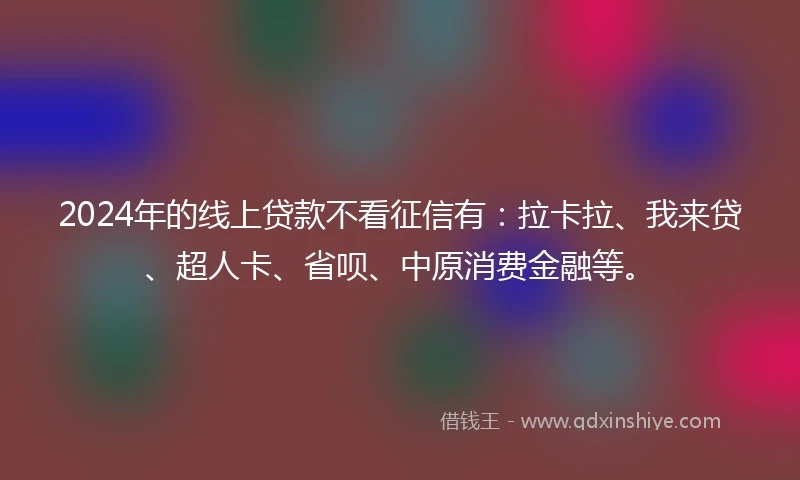 2024年的线上贷款不看征信有：拉卡拉、我来贷、超人卡、省呗、中原消费金融等。