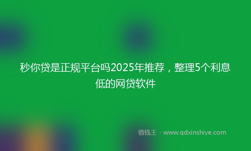 秒你贷是正规平台吗2025年推荐，整理5个利息低的网贷软件
