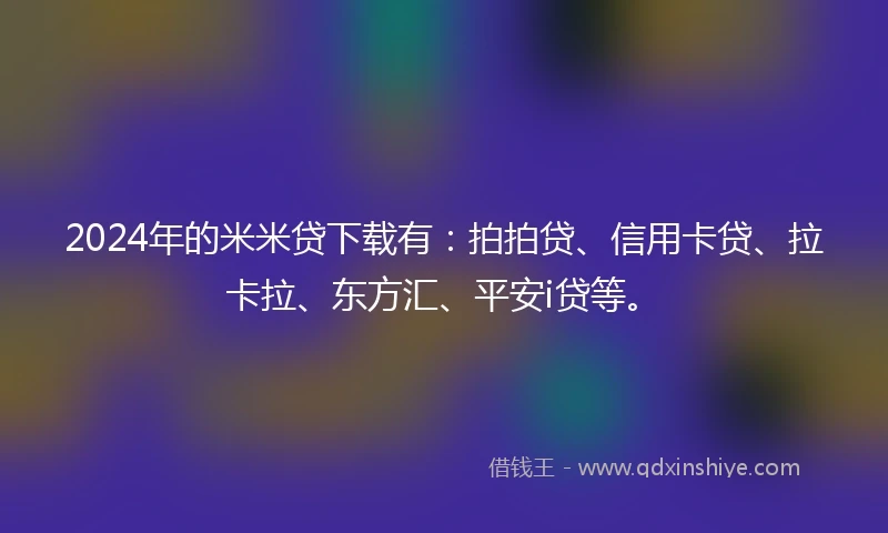 2024年的米米贷下载有：拍拍贷、信用卡贷、拉卡拉、东方汇、平安i贷等。