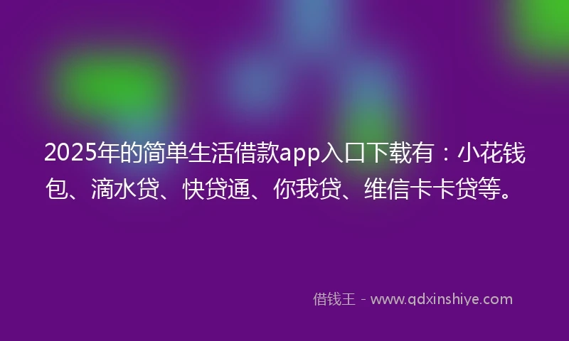 2025年的简单生活借款app入口下载有：小花钱包、滴水贷、快贷通、你我贷、维信卡卡贷等。